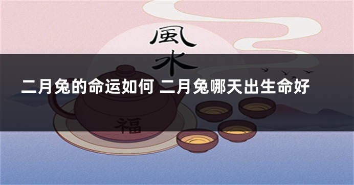 二月兔的命运如何 二月兔哪天出生命好