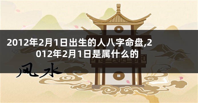 2012年2月1日出生的人八字命盘,2012年2月1日是属什么的