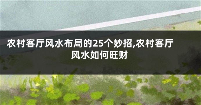农村客厅风水布局的25个妙招,农村客厅风水如何旺财