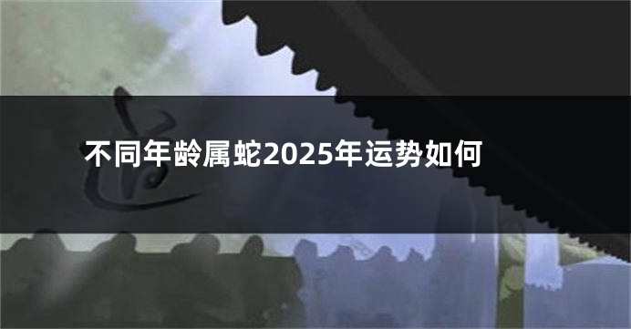 不同年龄属蛇2025年运势如何