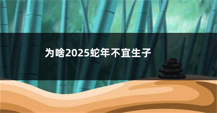 为啥2025蛇年不宜生子