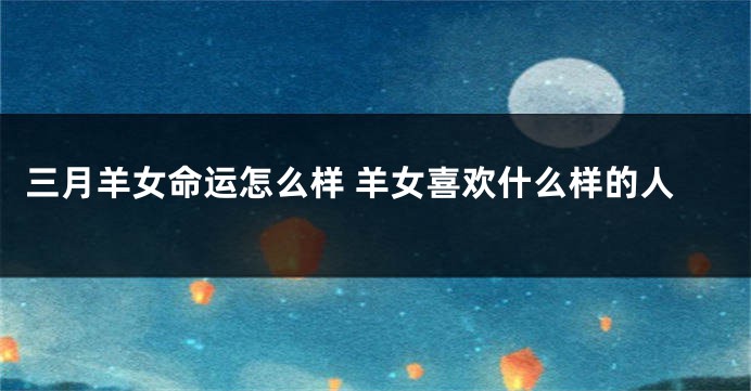 三月羊女命运怎么样 羊女喜欢什么样的人