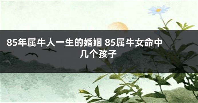 85年属牛人一生的婚姻 85属牛女命中几个孩子