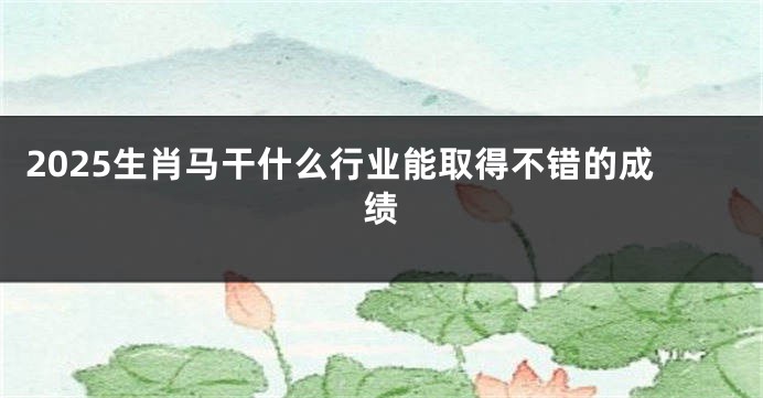 2025生肖马干什么行业能取得不错的成绩