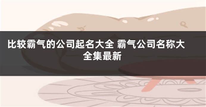 比较霸气的公司起名大全 霸气公司名称大全集最新
