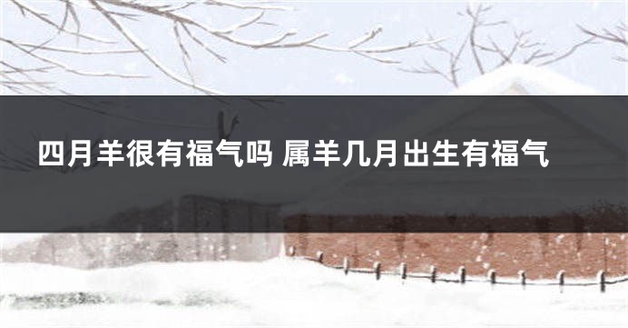 四月羊很有福气吗 属羊几月出生有福气
