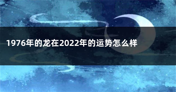 1976年的龙在2022年的运势怎么样