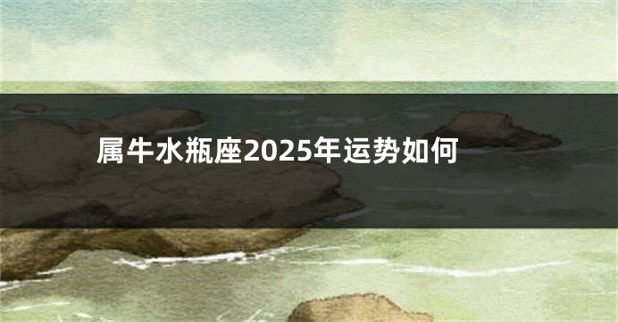 属牛水瓶座2025年运势如何