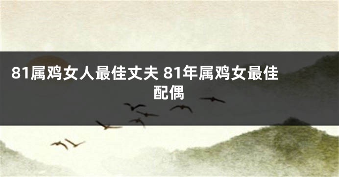 81属鸡女人最佳丈夫 81年属鸡女最佳配偶