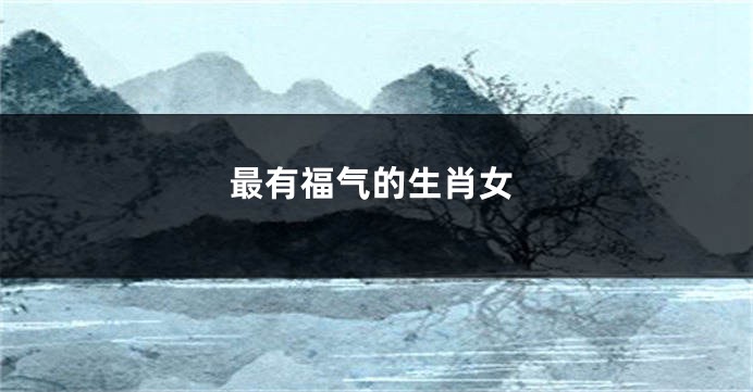 最有福气的生肖女