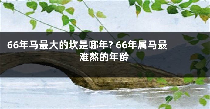 66年马最大的坎是哪年? 66年属马最难熬的年龄