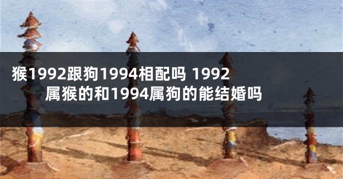 猴1992跟狗1994相配吗 1992属猴的和1994属狗的能结婚吗