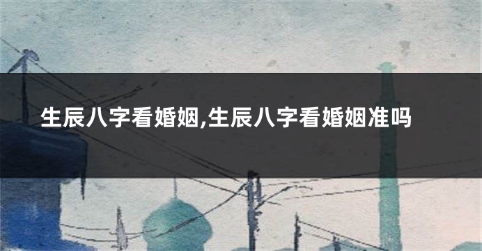 生辰八字看婚姻,生辰八字看婚姻准吗