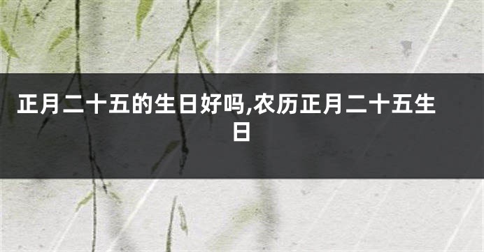 正月二十五的生日好吗,农历正月二十五生日