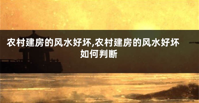 农村建房的风水好坏,农村建房的风水好坏如何判断