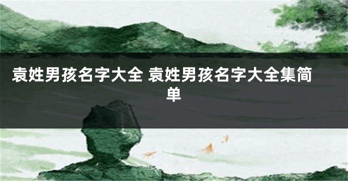 袁姓男孩名字大全 袁姓男孩名字大全集简单