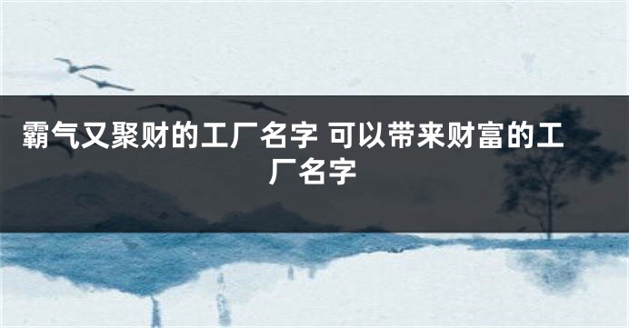 霸气又聚财的工厂名字 可以带来财富的工厂名字