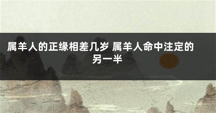 属羊人的正缘相差几岁 属羊人命中注定的另一半