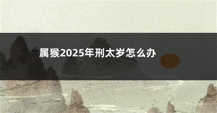 属猴2025年刑太岁怎么办