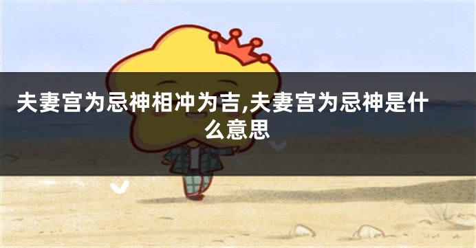 夫妻宫为忌神相冲为吉,夫妻宫为忌神是什么意思