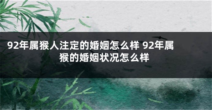 92年属猴人注定的婚姻怎么样 92年属猴的婚姻状况怎么样