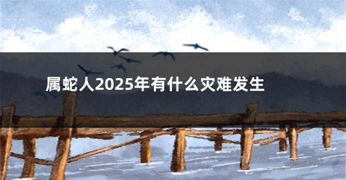属蛇人2025年有什么灾难发生