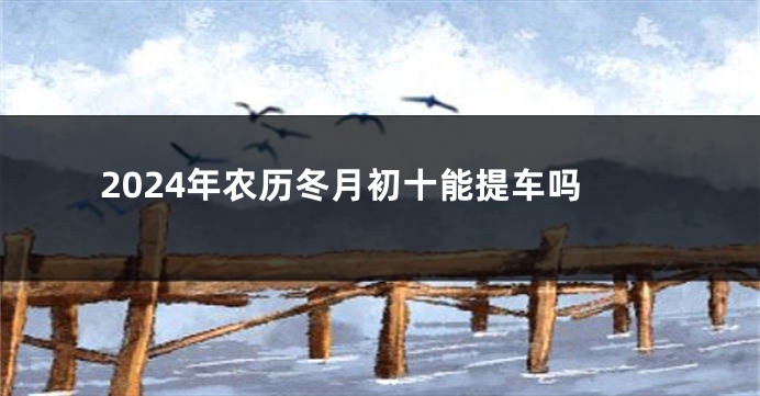 2024年农历冬月初十能提车吗