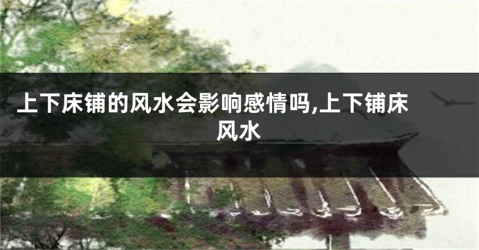 上下床铺的风水会影响感情吗,上下铺床 风水