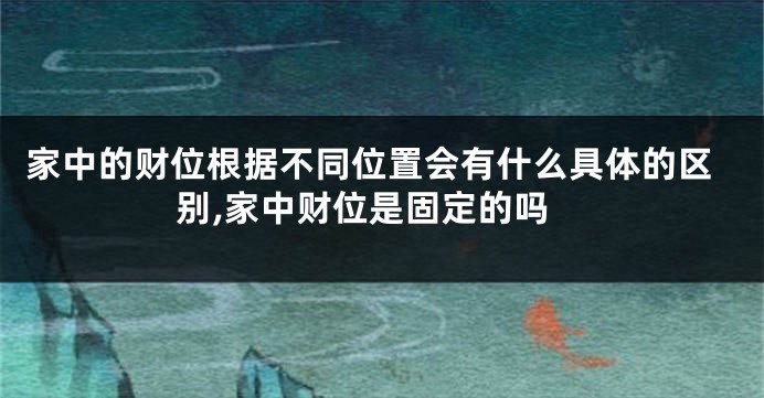 家中的财位根据不同位置会有什么具体的区别,家中财位是固定的吗