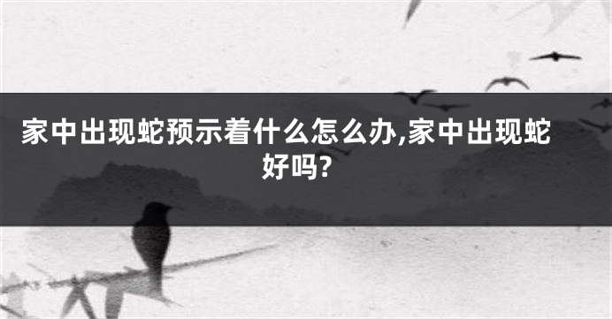 家中出现蛇预示着什么怎么办,家中出现蛇好吗?