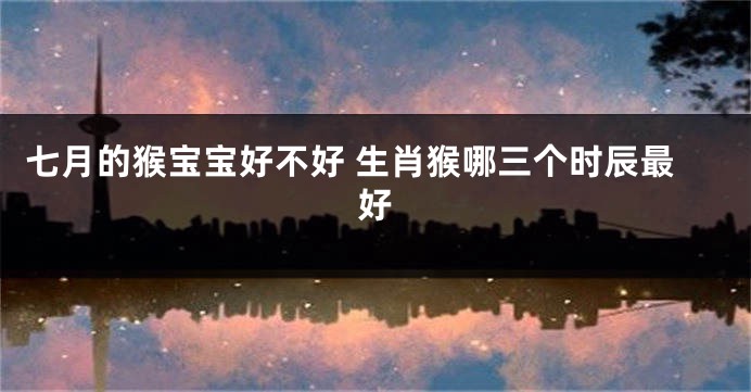 七月的猴宝宝好不好 生肖猴哪三个时辰最好