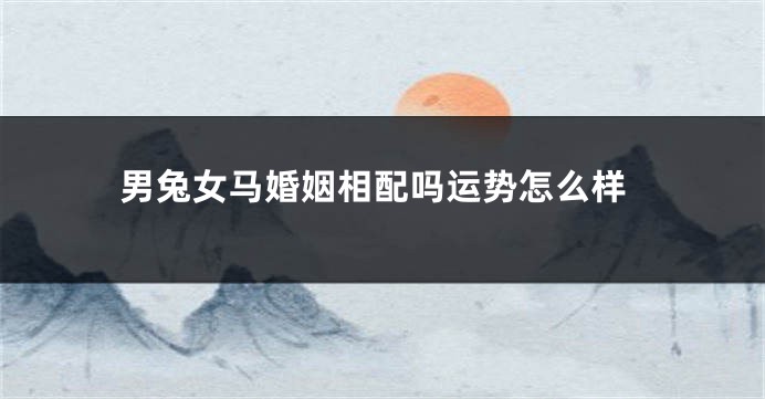 男兔女马婚姻相配吗运势怎么样