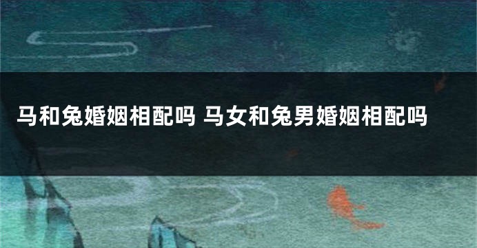 马和兔婚姻相配吗 马女和兔男婚姻相配吗