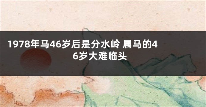 1978年马46岁后是分水岭 属马的46岁大难临头