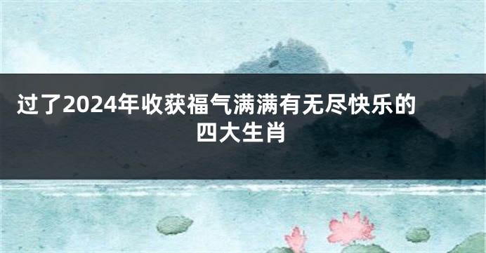 过了2024年收获福气满满有无尽快乐的四大生肖