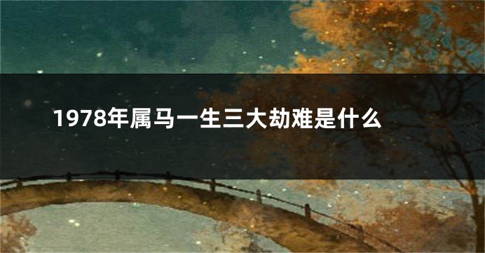 1978年属马一生三大劫难是什么
