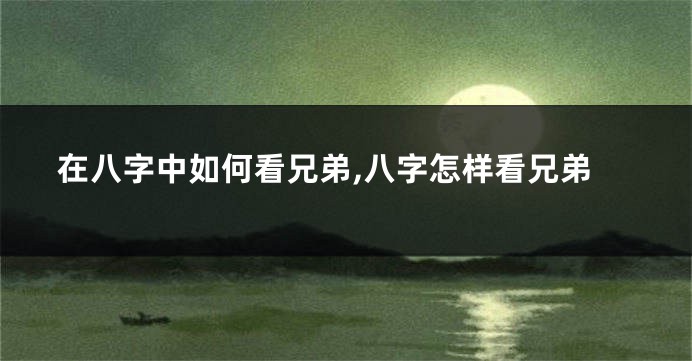 在八字中如何看兄弟,八字怎样看兄弟
