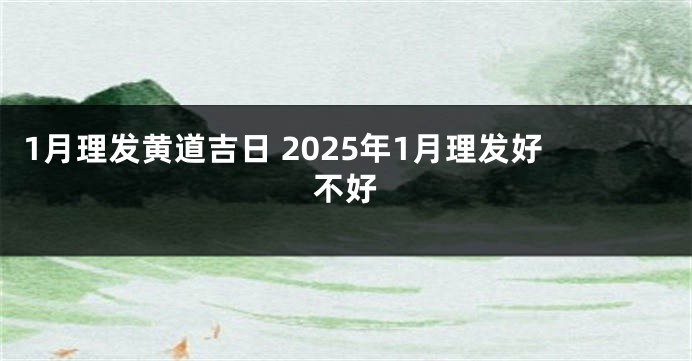 1月理发黄道吉日 2025年1月理发好不好