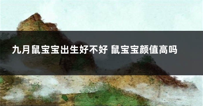 九月鼠宝宝出生好不好 鼠宝宝颜值高吗
