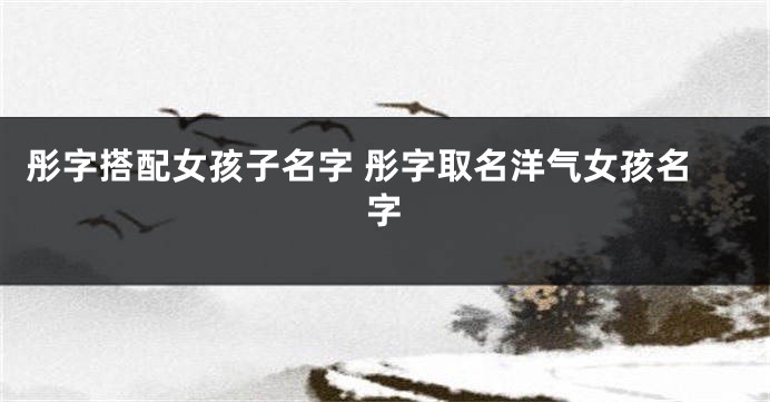 彤字搭配女孩子名字 彤字取名洋气女孩名字