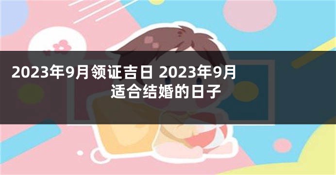 2023年9月领证吉日 2023年9月适合结婚的日子