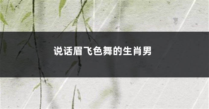 说话眉飞色舞的生肖男