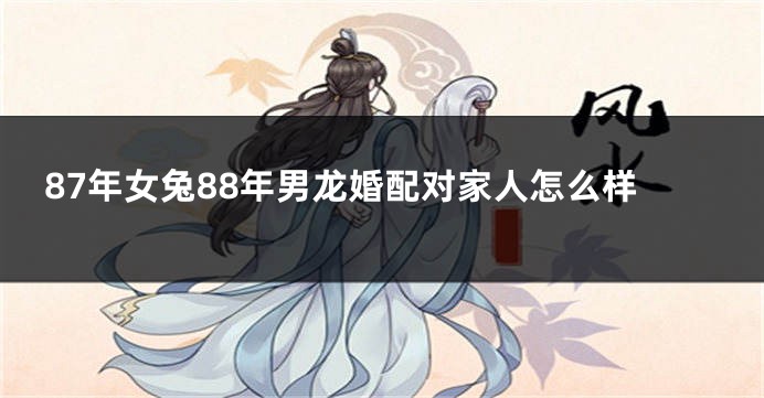 87年女兔88年男龙婚配对家人怎么样