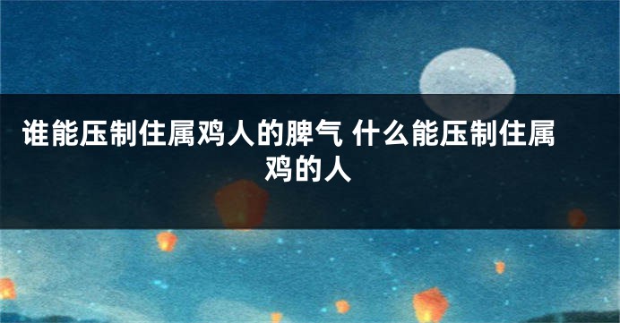 谁能压制住属鸡人的脾气 什么能压制住属鸡的人