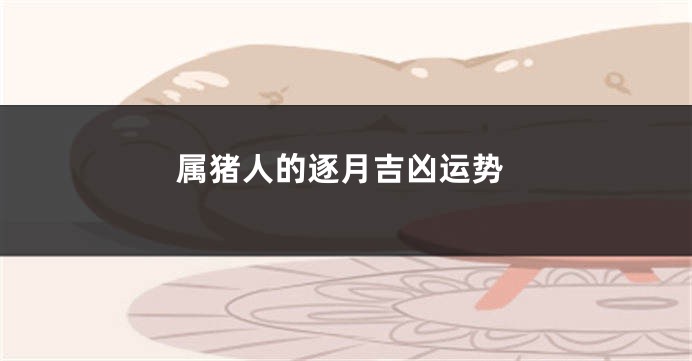 属猪人的逐月吉凶运势