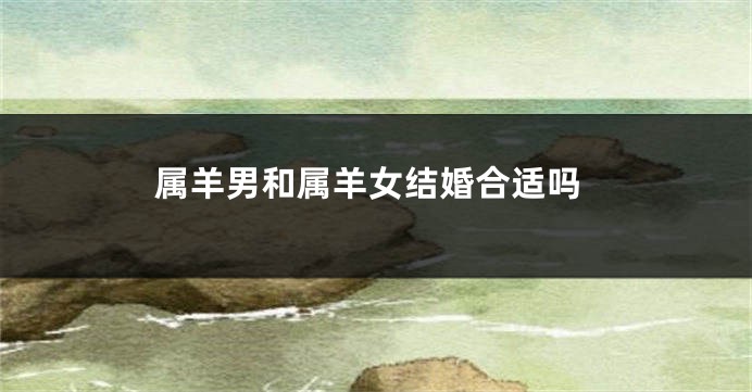 属羊男和属羊女结婚合适吗