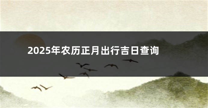 2025年农历正月出行吉日查询