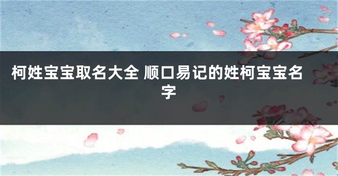 柯姓宝宝取名大全 顺口易记的姓柯宝宝名字