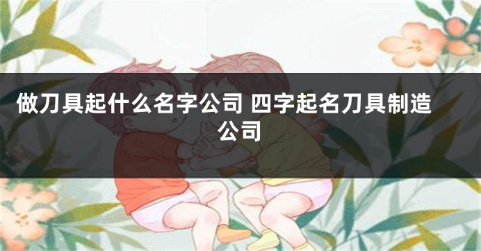 做刀具起什么名字公司 四字起名刀具制造公司