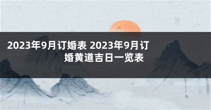 2023年9月订婚表 2023年9月订婚黄道吉日一览表